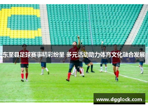 东至县足球赛事精彩纷呈 多元活动助力体育文化融合发展