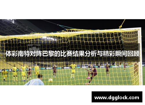 体彩南特对阵巴黎的比赛结果分析与精彩瞬间回顾