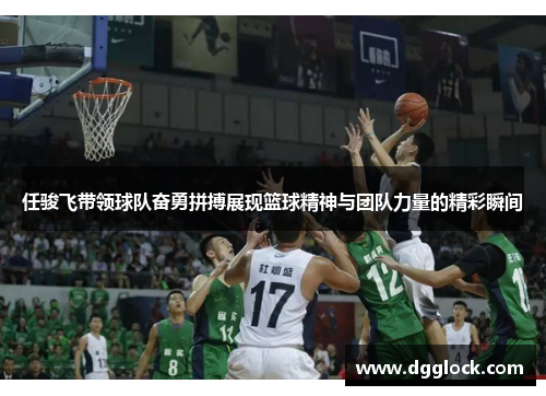 任骏飞带领球队奋勇拼搏展现篮球精神与团队力量的精彩瞬间