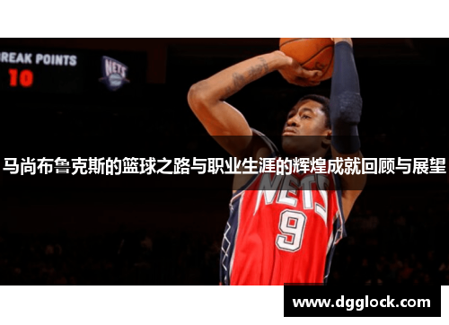 马尚布鲁克斯的篮球之路与职业生涯的辉煌成就回顾与展望