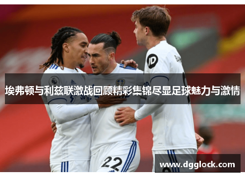 埃弗顿与利兹联激战回顾精彩集锦尽显足球魅力与激情