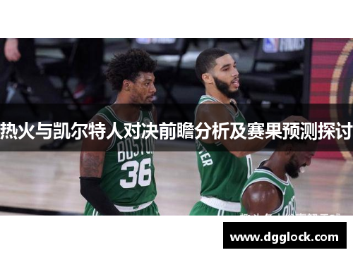 热火与凯尔特人对决前瞻分析及赛果预测探讨