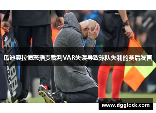 瓜迪奥拉愤怒指责裁判VAR失误导致球队失利的赛后发言