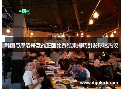 韩国与摩洛哥激战正酣比赛结果揭晓引发球迷热议