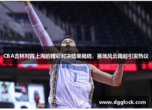 CBA吉林对阵上海的精彩对决结果揭晓，赛场风云再起引发热议