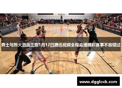 勇士与热火激战正酣1月12日腾讯视频全程直播精彩赛事不容错过