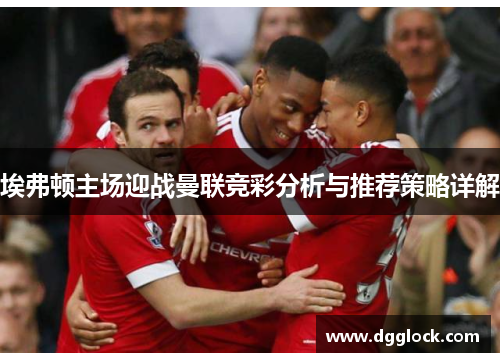 埃弗顿主场迎战曼联竞彩分析与推荐策略详解